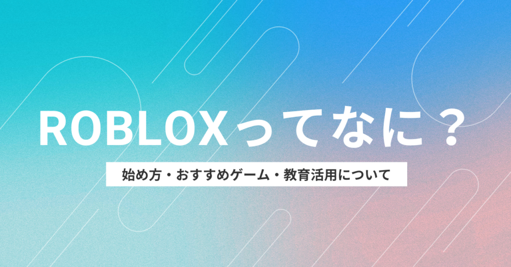 Roblox（ロブロックス）とは？始め方・おすすめゲーム・教育的側面について